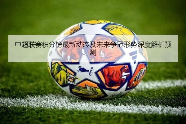 中超联赛积分榜最新动态及未来争冠形势深度解析预测